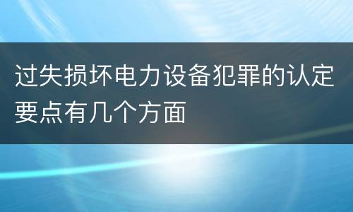 过失损坏电力设备犯罪的认定要点有几个方面