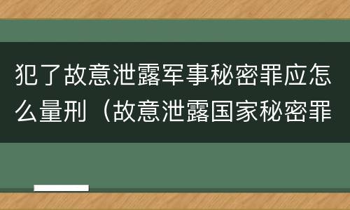 犯了故意泄露军事秘密罪应怎么量刑（故意泄露国家秘密罪和故意泄露军事秘密罪）