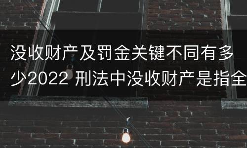没收财产及罚金关键不同有多少2022 刑法中没收财产是指全部吗