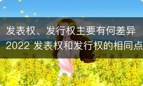 发表权、发行权主要有何差异2022 发表权和发行权的相同点