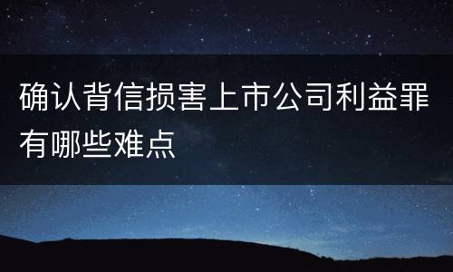 确认背信损害上市公司利益罪有哪些难点