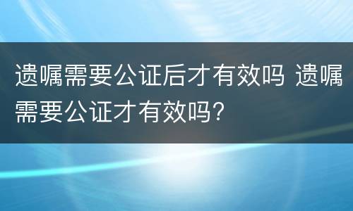遗嘱需要公证后才有效吗 遗嘱需要公证才有效吗?