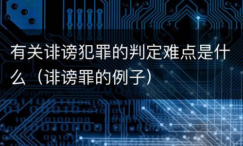 有关诽谤犯罪的判定难点是什么（诽谤罪的例子）