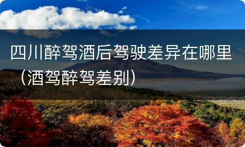 四川醉驾酒后驾驶差异在哪里（酒驾醉驾差别）