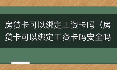 房贷卡可以绑定工资卡吗（房贷卡可以绑定工资卡吗安全吗）