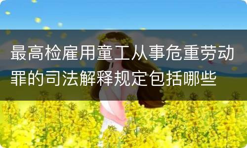 最高检雇用童工从事危重劳动罪的司法解释规定包括哪些