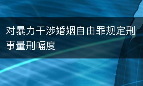 对暴力干涉婚姻自由罪规定刑事量刑幅度