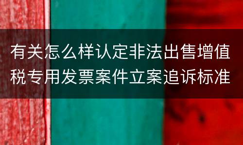 有关怎么样认定非法出售增值税专用发票案件立案追诉标准