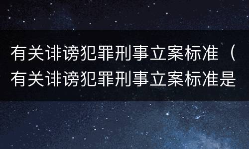 有关诽谤犯罪刑事立案标准（有关诽谤犯罪刑事立案标准是什么）