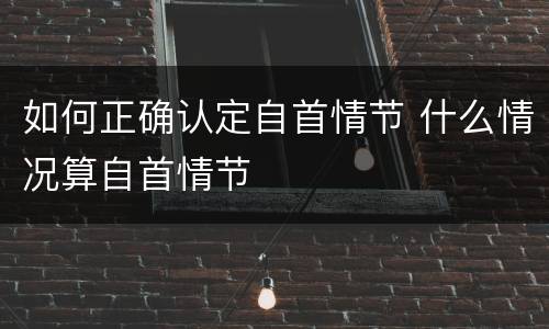 如何正确认定自首情节 什么情况算自首情节