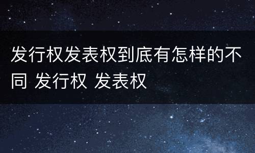 发行权发表权到底有怎样的不同 发行权 发表权