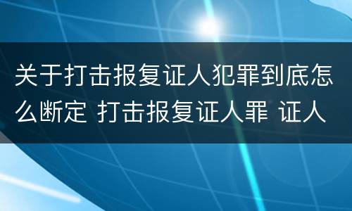 关于打击报复证人犯罪到底怎么断定 打击报复证人罪 证人的范围