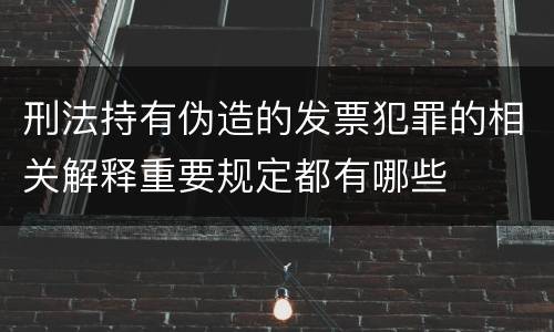 刑法持有伪造的发票犯罪的相关解释重要规定都有哪些