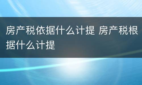 房产税依据什么计提 房产税根据什么计提