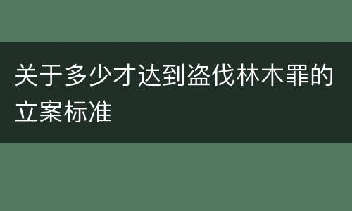 关于多少才达到盗伐林木罪的立案标准
