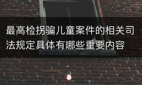 最高检拐骗儿童案件的相关司法规定具体有哪些重要内容