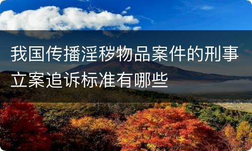 我国传播淫秽物品案件的刑事立案追诉标准有哪些