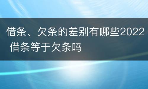 借条、欠条的差别有哪些2022 借条等于欠条吗