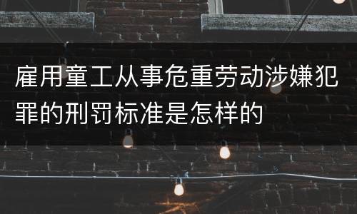 雇用童工从事危重劳动涉嫌犯罪的刑罚标准是怎样的
