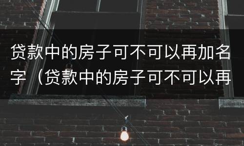 贷款中的房子可不可以再加名字（贷款中的房子可不可以再加名字和房子）