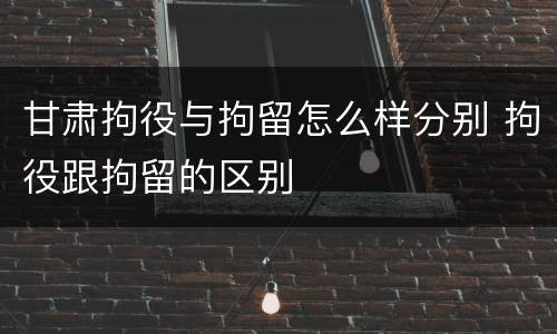 甘肃拘役与拘留怎么样分别 拘役跟拘留的区别