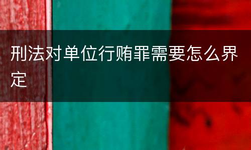 刑法对单位行贿罪需要怎么界定