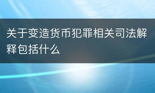 关于变造货币犯罪相关司法解释包括什么