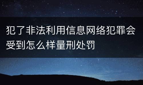 犯了非法利用信息网络犯罪会受到怎么样量刑处罚