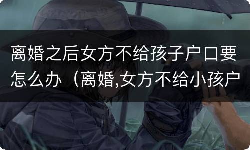 离婚之后女方不给孩子户口要怎么办（离婚,女方不给小孩户口迁走怎么办）