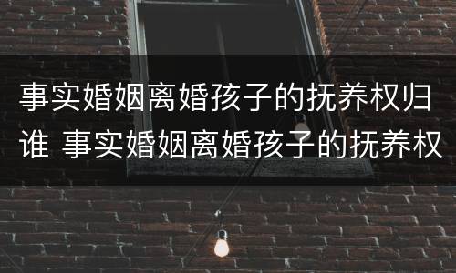 事实婚姻离婚孩子的抚养权归谁 事实婚姻离婚孩子的抚养权归谁