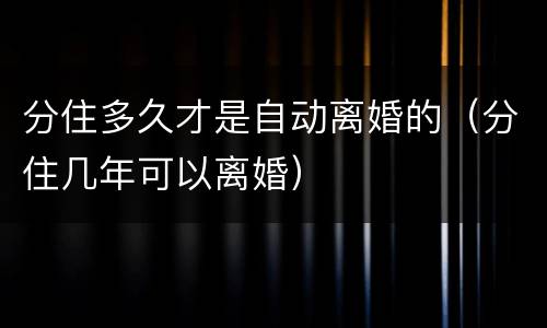 分住多久才是自动离婚的（分住几年可以离婚）