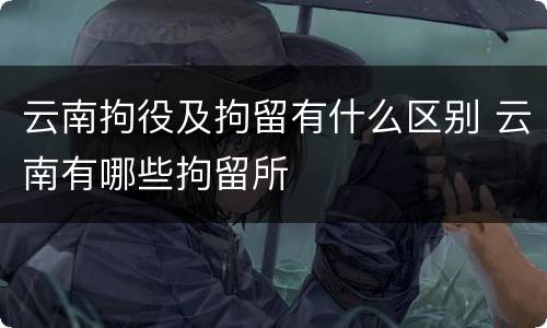 云南拘役及拘留有什么区别 云南有哪些拘留所
