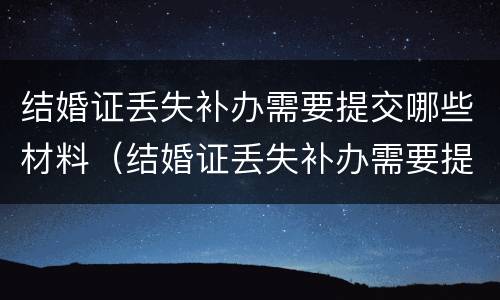 结婚证丢失补办需要提交哪些材料（结婚证丢失补办需要提交哪些材料和手续）