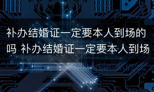 补办结婚证一定要本人到场的吗 补办结婚证一定要本人到场的吗