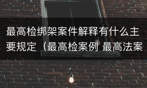 最高检绑架案件解释有什么主要规定（最高检案例 最高法案例）