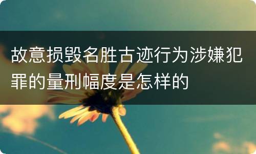 故意损毁名胜古迹行为涉嫌犯罪的量刑幅度是怎样的