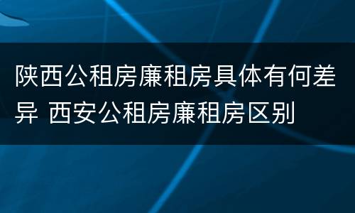 陕西公租房廉租房具体有何差异 西安公租房廉租房区别