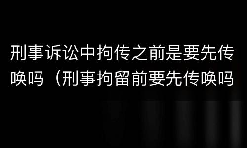 刑事诉讼中拘传之前是要先传唤吗（刑事拘留前要先传唤吗）
