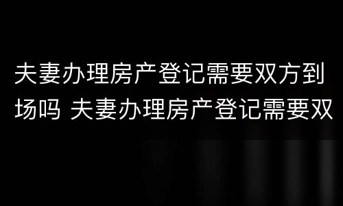 夫妻办理房产登记需要双方到场吗 夫妻办理房产登记需要双方到场吗现在