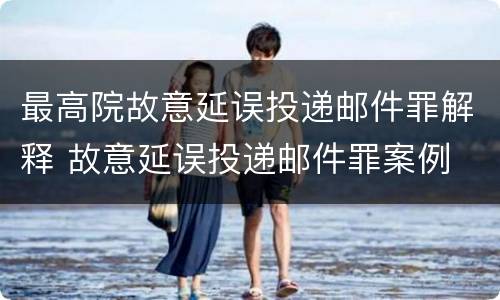 最高院故意延误投递邮件罪解释 故意延误投递邮件罪案例