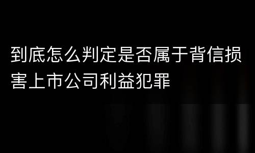 到底怎么判定是否属于背信损害上市公司利益犯罪