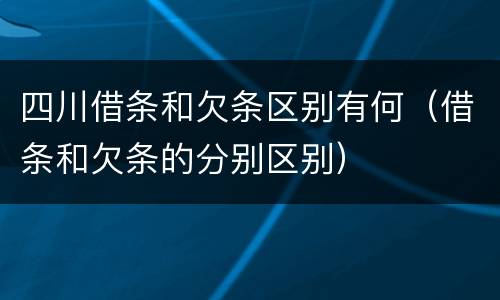 四川借条和欠条区别有何（借条和欠条的分别区别）