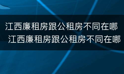 江西廉租房跟公租房不同在哪 江西廉租房跟公租房不同在哪申请