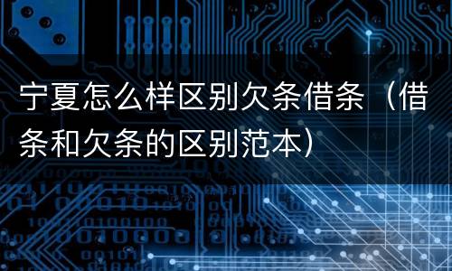 宁夏怎么样区别欠条借条（借条和欠条的区别范本）