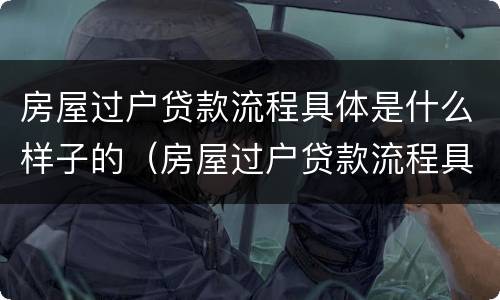 房屋过户贷款流程具体是什么样子的（房屋过户贷款流程具体是什么样子的呢）