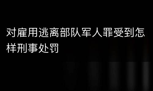 对雇用逃离部队军人罪受到怎样刑事处罚