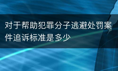 对于帮助犯罪分子逃避处罚案件追诉标准是多少