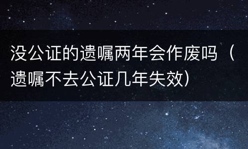 没公证的遗嘱两年会作废吗（遗嘱不去公证几年失效）