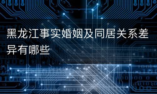 黑龙江事实婚姻及同居关系差异有哪些