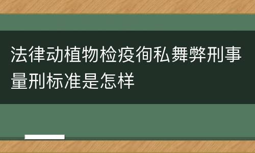法律动植物检疫徇私舞弊刑事量刑标准是怎样